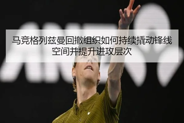马竞格列兹曼回撤组织如何持续撬动锋线空间并提升进攻层次 - kaiyun