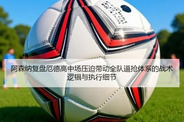 阿森纳复盘厄德高中场压迫带动全队逼抢体系的战术逻辑与执行细节