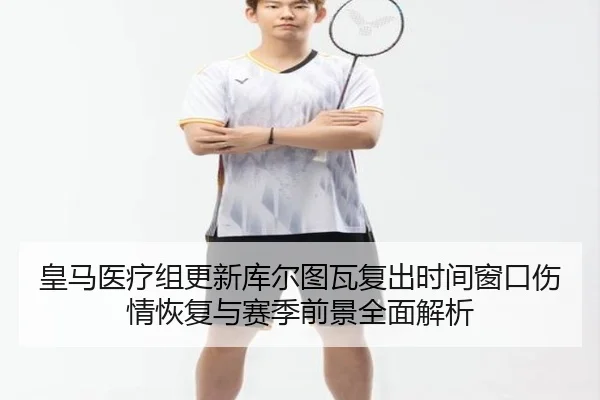 皇马医疗组更新库尔图瓦复出时间窗口伤情恢复与赛季前景全面解析