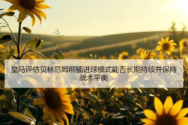 皇马评估贝林厄姆前插进球模式能否长期持续并保持战术平衡 | kaiyun
