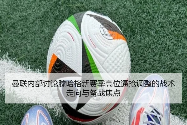 曼联内部讨论滕哈格新赛季高位逼抢调整的战术走向与备战焦点