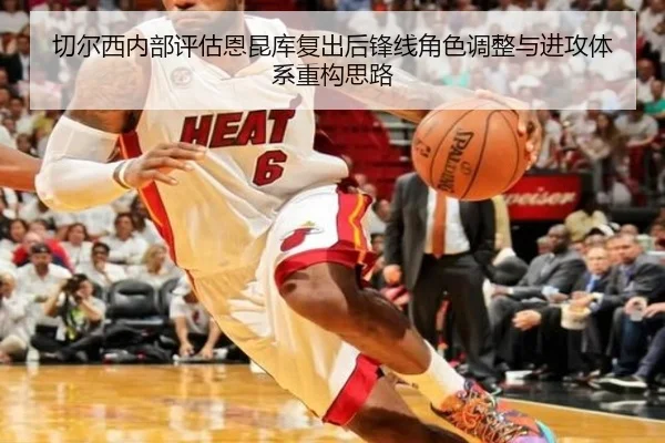 切尔西内部评估恩昆库复出后锋线角色调整与进攻体系重构思路（kaiyun）
