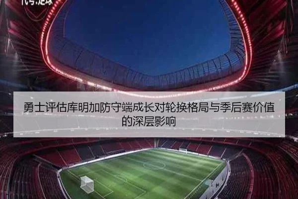 勇士评估库明加防守端成长对轮换格局与季后赛价值的深层影响（kaiyun）