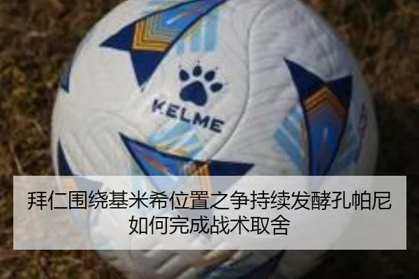 拜仁围绕基米希位置之争持续发酵孔帕尼如何完成战术取舍