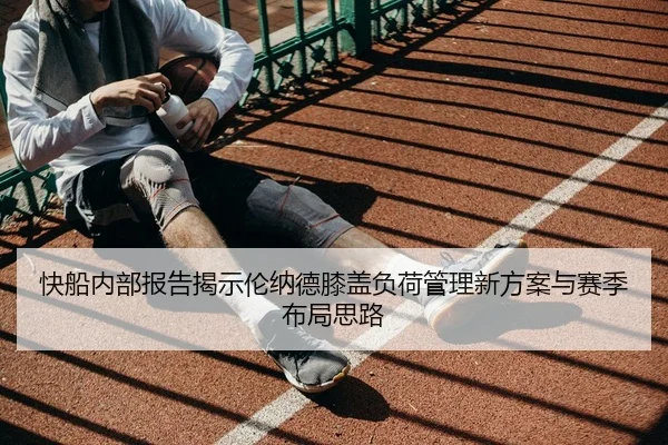快船内部报告揭示伦纳德膝盖负荷管理新方案与赛季布局思路（kaiyun）