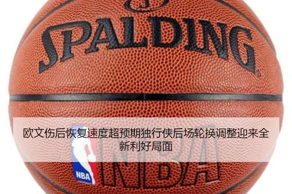 欧文伤后恢复速度超预期独行侠后场轮换调整迎来全新利好局面